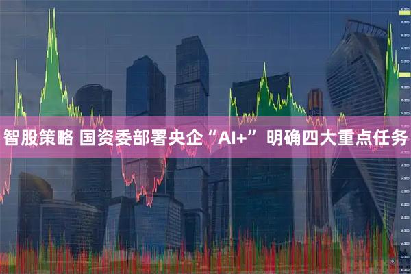 智股策略 国资委部署央企“AI+” 明确四大重点任务