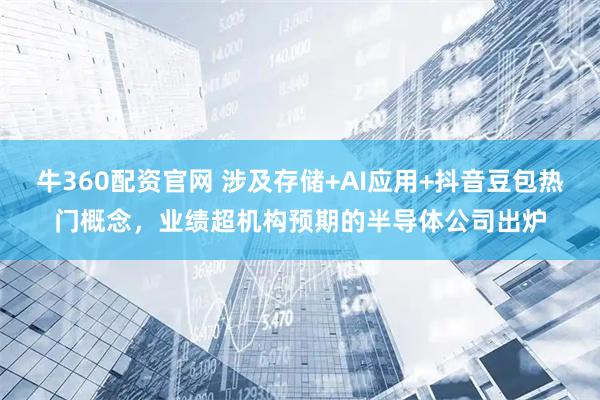 牛360配资官网 涉及存储+AI应用+抖音豆包热门概念，业绩超机构预期的半导体公司出炉