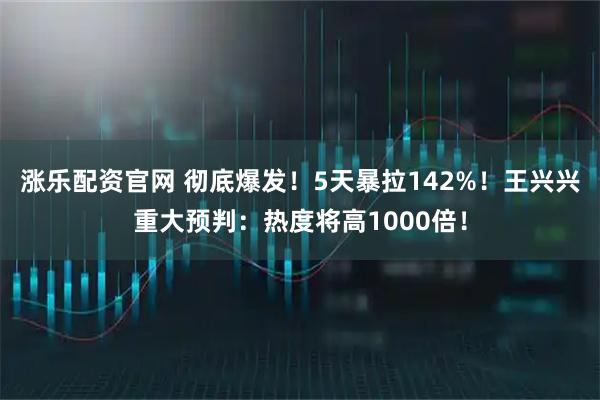 涨乐配资官网 彻底爆发！5天暴拉142%！王兴兴重大预判：热度将高1000倍！