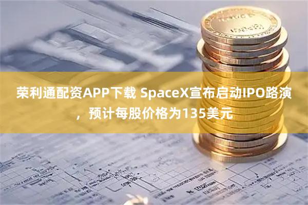 荣利通配资APP下载 SpaceX宣布启动IPO路演，预计每股价格为135美元