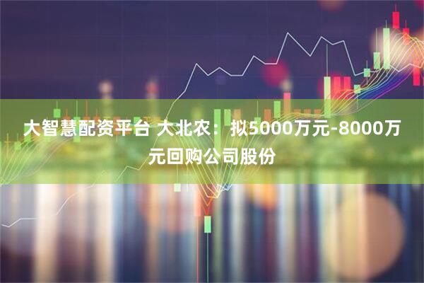 大智慧配资平台 大北农:拟5000万元-8000万元回购公司股份